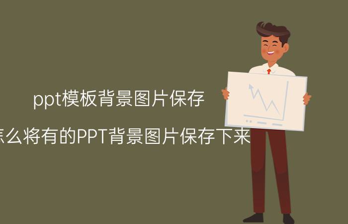 ppt模板背景图片保存 怎么将有的PPT背景图片保存下来？